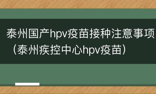 泰州国产hpv疫苗接种注意事项（泰州疾控中心hpv疫苗）