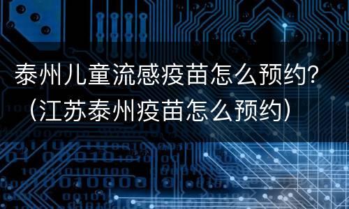 泰州儿童流感疫苗怎么预约？（江苏泰州疫苗怎么预约）