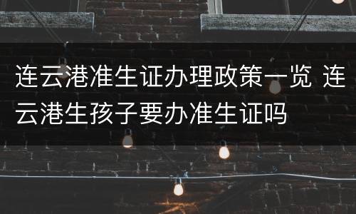 连云港准生证办理政策一览 连云港生孩子要办准生证吗