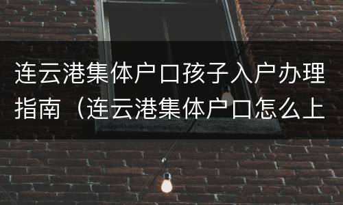 连云港集体户口孩子入户办理指南（连云港集体户口怎么上学）