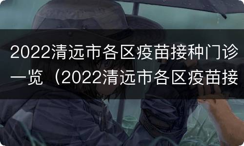 2022清远市各区疫苗接种门诊一览（2022清远市各区疫苗接种门诊一览表查询）
