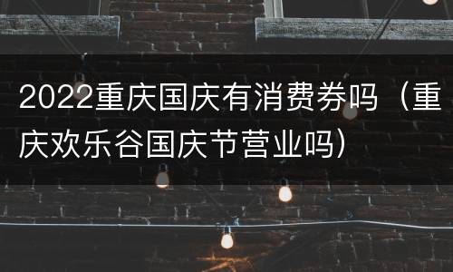 2022重庆国庆有消费券吗（重庆欢乐谷国庆节营业吗）