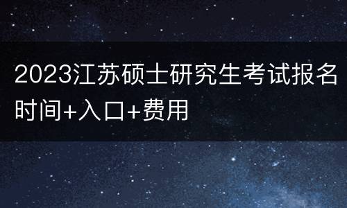 2023江苏硕士研究生考试报名时间+入口+费用