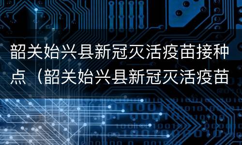 韶关始兴县新冠灭活疫苗接种点（韶关始兴县新冠灭活疫苗接种点地址）