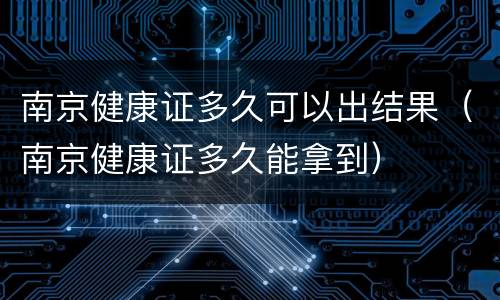 南京健康证多久可以出结果（南京健康证多久能拿到）