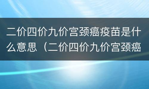 二价四价九价宫颈癌疫苗是什么意思（二价四价九价宫颈癌疫苗有什么区别）
