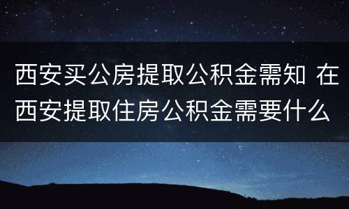 西安买公房提取公积金需知 在西安提取住房公积金需要什么