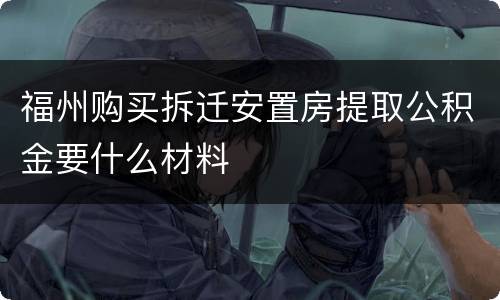 福州购买拆迁安置房提取公积金要什么材料