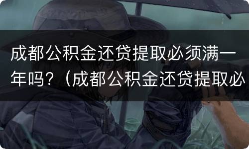 成都公积金还贷提取必须满一年吗?（成都公积金还贷提取必须满一年吗怎么办）