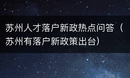 苏州人才落户新政热点问答（苏州有落户新政策出台）