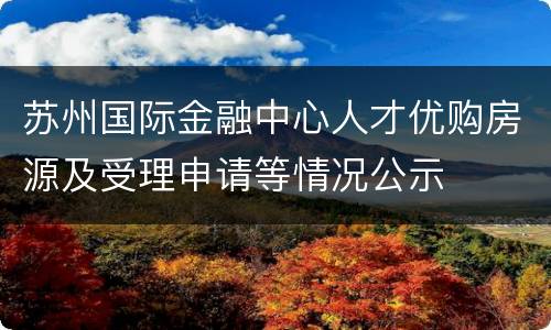 苏州国际金融中心人才优购房源及受理申请等情况公示