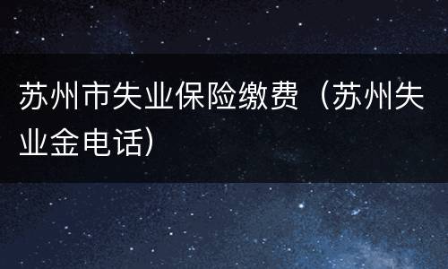 苏州市失业保险缴费（苏州失业金电话）
