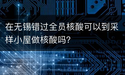 在无锡错过全员核酸可以到采样小屋做核酸吗？
