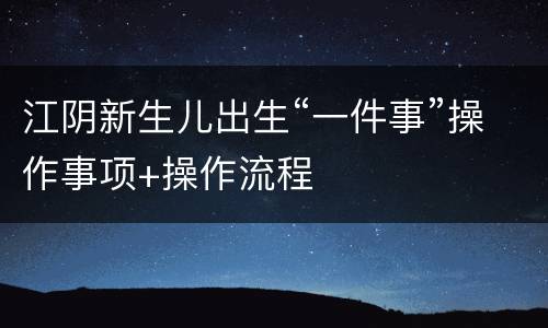 江阴新生儿出生“一件事”操作事项+操作流程