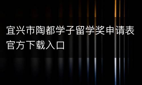 宜兴市陶都学子留学奖申请表官方下载入口