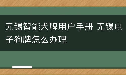 无锡智能犬牌用户手册 无锡电子狗牌怎么办理