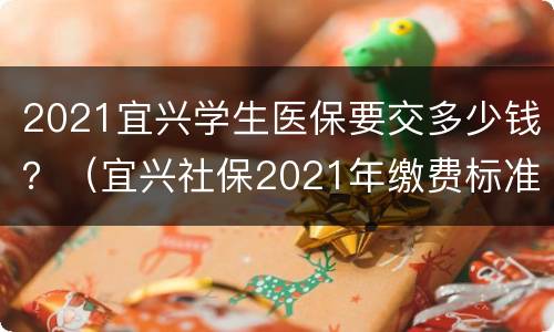 2021宜兴学生医保要交多少钱？（宜兴社保2021年缴费标准）