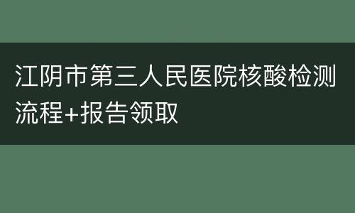 江阴市第三人民医院核酸检测流程+报告领取