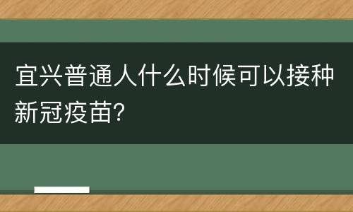 宜兴普通人什么时候可以接种新冠疫苗？