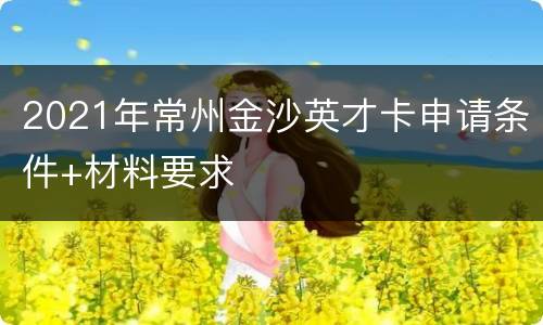 2021年常州金沙英才卡申请条件+材料要求