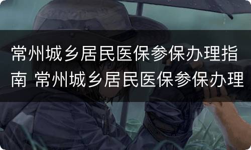 常州城乡居民医保参保办理指南 常州城乡居民医保参保办理指南最新