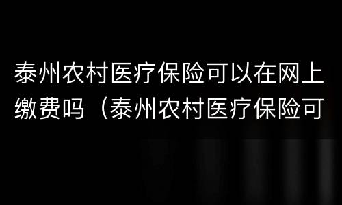 泰州农村医疗保险可以在网上缴费吗（泰州农村医疗保险可以在网上缴费吗多少钱）