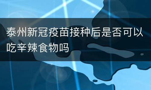 泰州新冠疫苗接种后是否可以吃辛辣食物吗