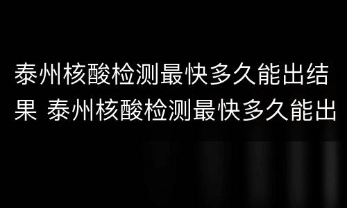 泰州核酸检测最快多久能出结果 泰州核酸检测最快多久能出结果啊