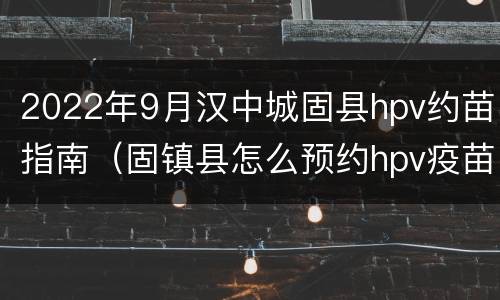 2022年9月汉中城固县hpv约苗指南（固镇县怎么预约hpv疫苗）