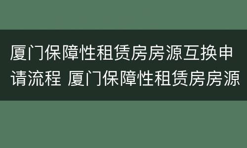 厦门保障性租赁房房源互换申请流程 厦门保障性租赁房房源互换申请流程