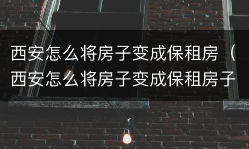西安怎么将房子变成保租房（西安怎么将房子变成保租房子）
