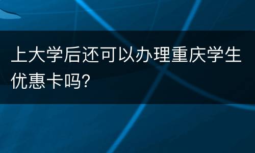 上大学后还可以办理重庆学生优惠卡吗？