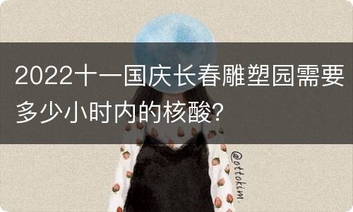 2022十一国庆长春雕塑园需要多少小时内的核酸？