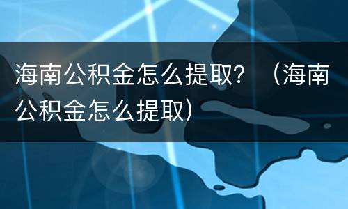 海南公积金怎么提取？（海南公积金怎么提取）