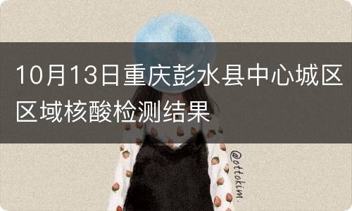 10月13日重庆彭水县中心城区区域核酸检测结果