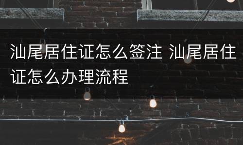 汕尾居住证怎么签注 汕尾居住证怎么办理流程
