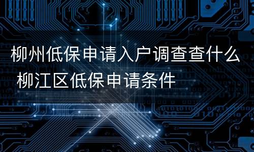 柳州低保申请入户调查查什么 柳江区低保申请条件