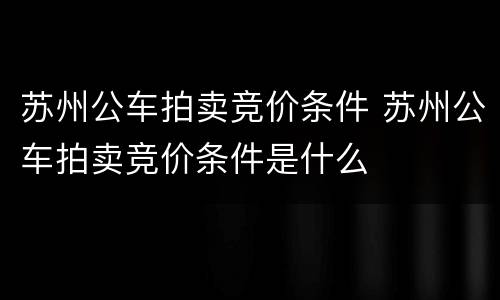 苏州公车拍卖竞价条件 苏州公车拍卖竞价条件是什么