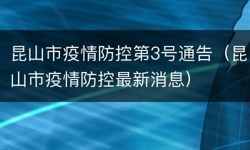 昆山市疫情防控第3号通告（昆山市疫情防控最新消息）
