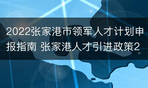 2022张家港市领军人才计划申报指南 张家港人才引进政策2020