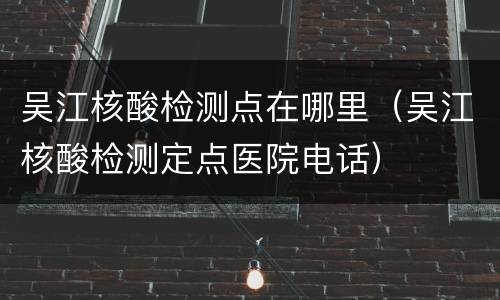 吴江核酸检测点在哪里（吴江核酸检测定点医院电话）
