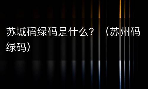 苏城码绿码是什么？（苏州码绿码）