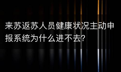 来苏返苏人员健康状况主动申报系统为什么进不去？