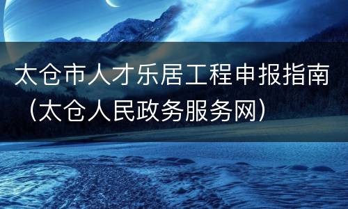 太仓市人才乐居工程申报指南（太仓人民政务服务网）