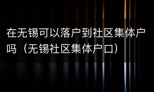 在无锡可以落户到社区集体户吗（无锡社区集体户口）
