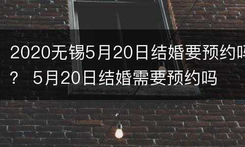 2020无锡5月20日结婚要预约吗？ 5月20日结婚需要预约吗