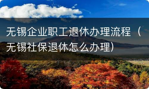 无锡企业职工退休办理流程（无锡社保退休怎么办理）
