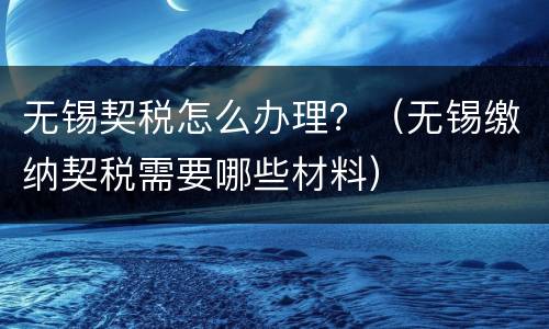 无锡契税怎么办理？（无锡缴纳契税需要哪些材料）