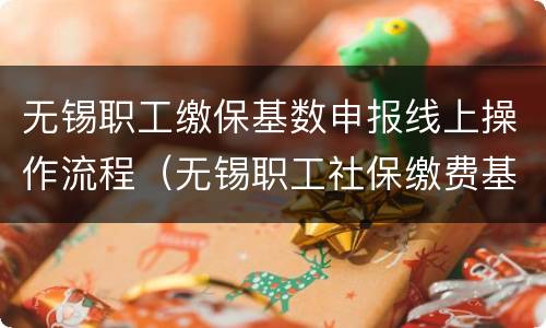 无锡职工缴保基数申报线上操作流程（无锡职工社保缴费基数）