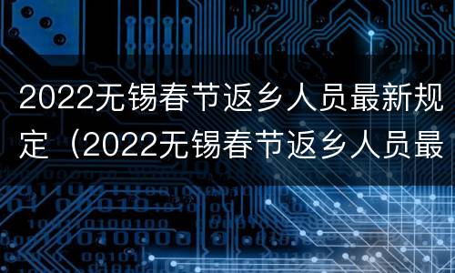 2022无锡春节返乡人员最新规定（2022无锡春节返乡人员最新规定解读）